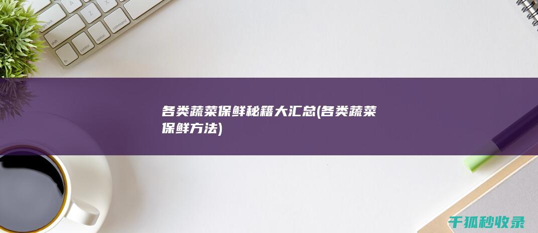 各类蔬菜保鲜秘籍大汇总 (各类蔬菜保鲜方法)