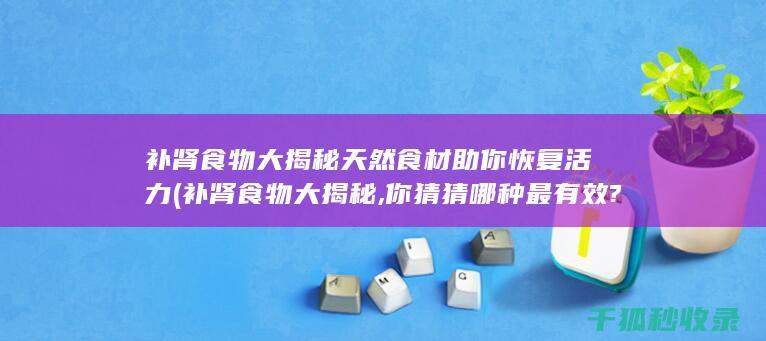 补肾食物大揭秘 天然食材助你恢复活力 (补肾食物大揭秘,你猜猜哪种最有效?点击查询)