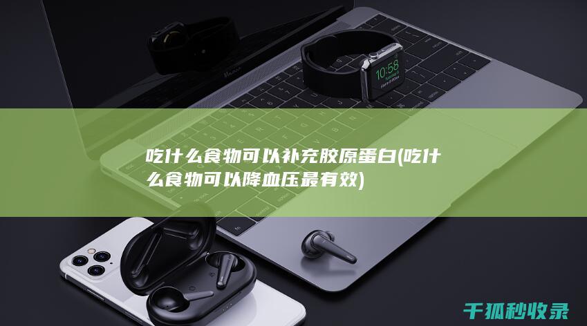 吃什么食物可以补充胶原蛋白 (吃什么食物可以降血压最有效)