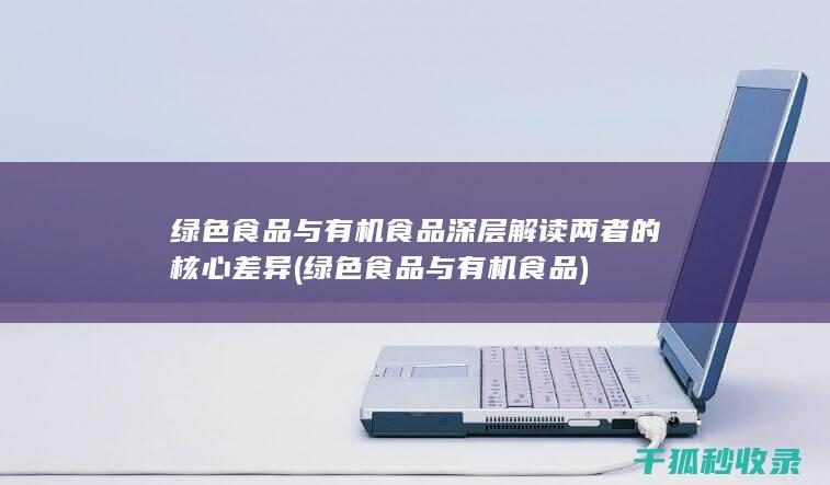 绿色食品与有机食品 深层解读两者的核心差异 (绿色食品与有机食品)