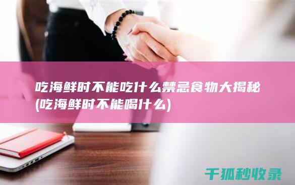 吃海鲜时不能吃什么 禁忌食物大揭秘 (吃海鲜时不能喝什么)