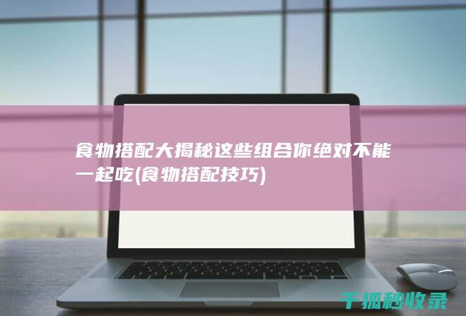 食物搭配大揭秘 这些组合你绝对不能一起吃 (食物搭配技巧)