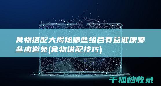 食物搭配大揭秘 哪些组合有益健康 哪些应避免 (食物搭配技巧)