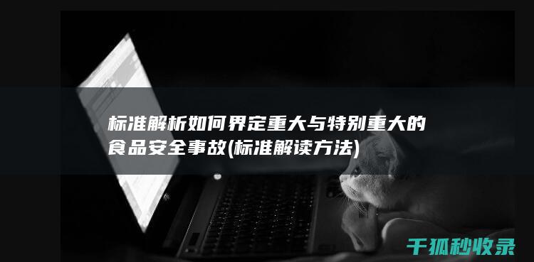 标准解析 如何界定重大与特别重大的食品安全事故 (标准解读方法)