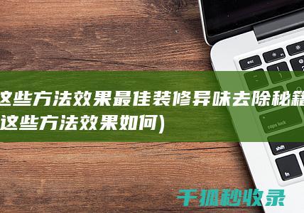 这些方法效果最佳 装修异味去除秘籍 (这些方法效果如何)