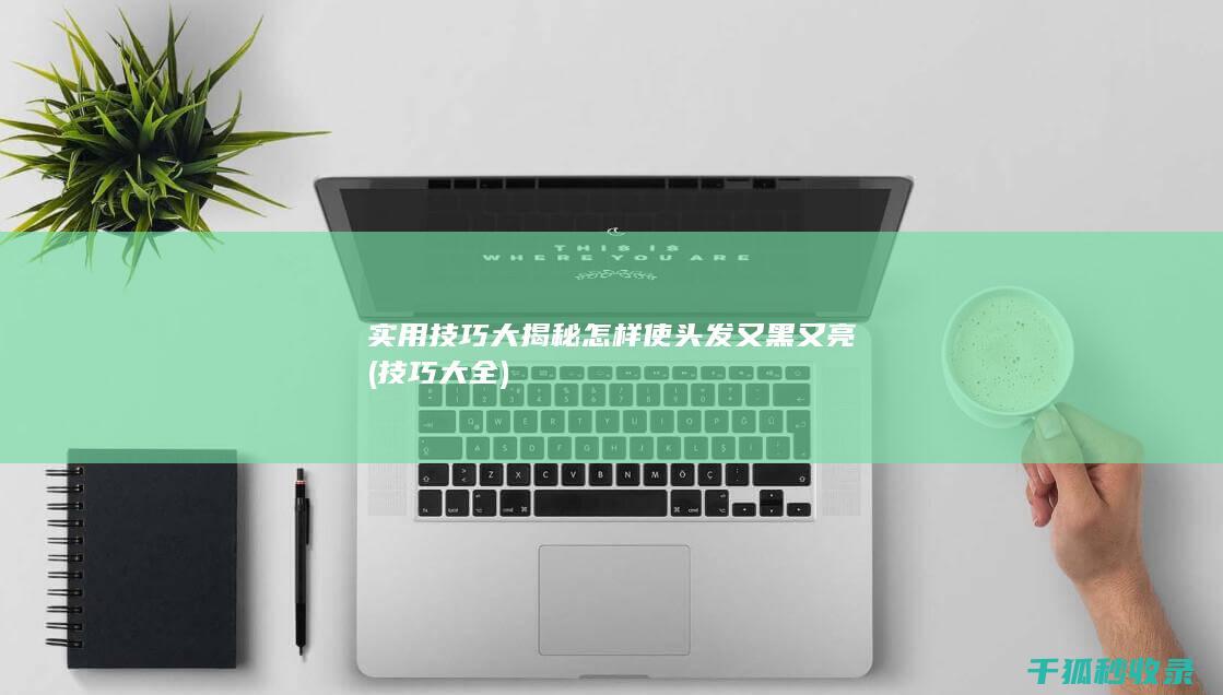 实用技巧大揭秘 怎样使头发又黑又亮 (技巧大全)