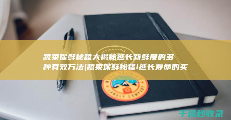 蔬菜保鲜秘籍大揭秘 延长新鲜度的多种有效方法 (蔬菜保鲜秘籍!延长寿命的实用保存技巧)