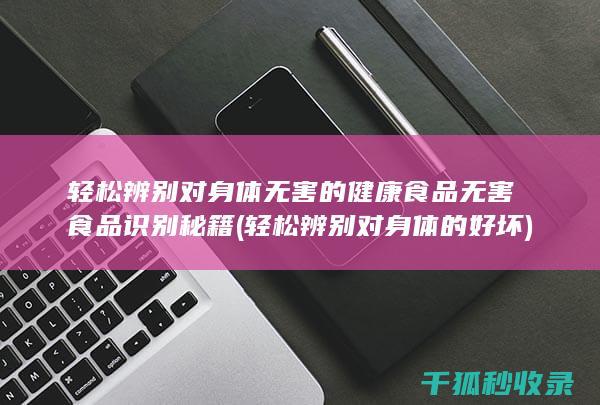 轻松辨别对身体无害的健康食品 无害食品识别秘籍 (轻松辨别对身体的好坏)