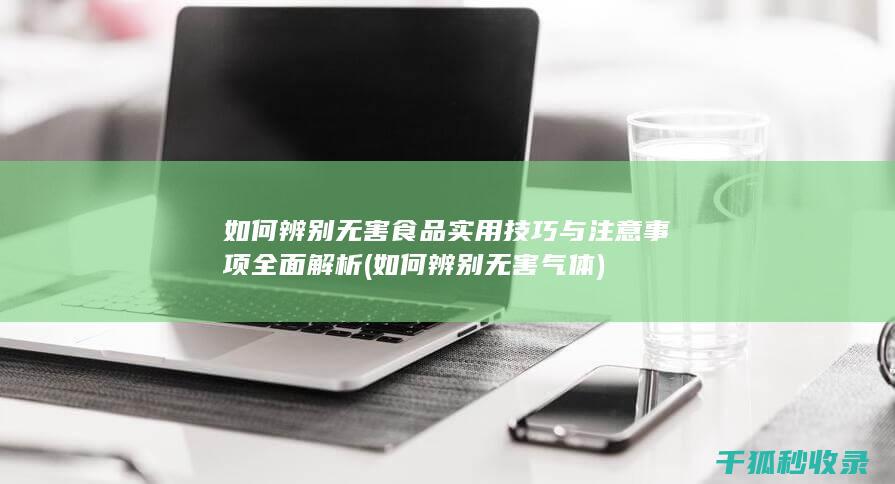 如何辨别无害食品 实用技巧与注意事项全面解析 (如何辨别无害气体)