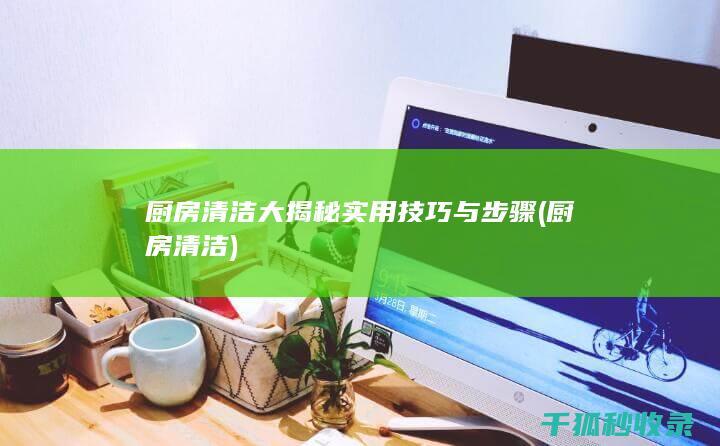 厨房清洁大揭秘 实用技巧与步骤 (厨房 清洁)