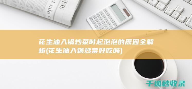 花生油入锅炒菜时起泡泡的原因全解析 (花生油入锅炒菜好吃吗)