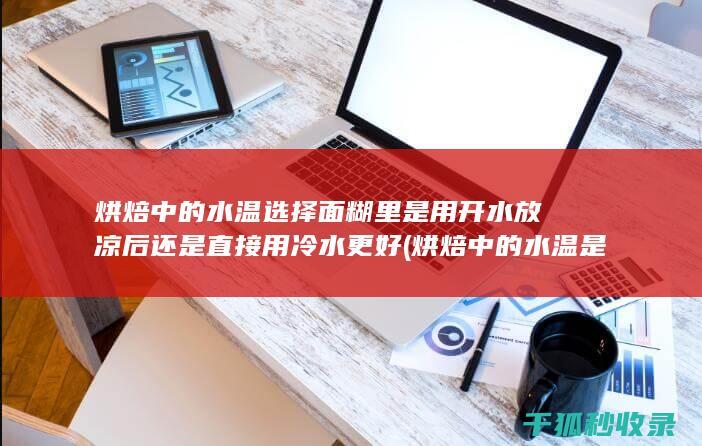 烘焙中的水温选择 面糊里是用开水放凉后还是直接用冷水更好 (烘焙中的水温是多少度)