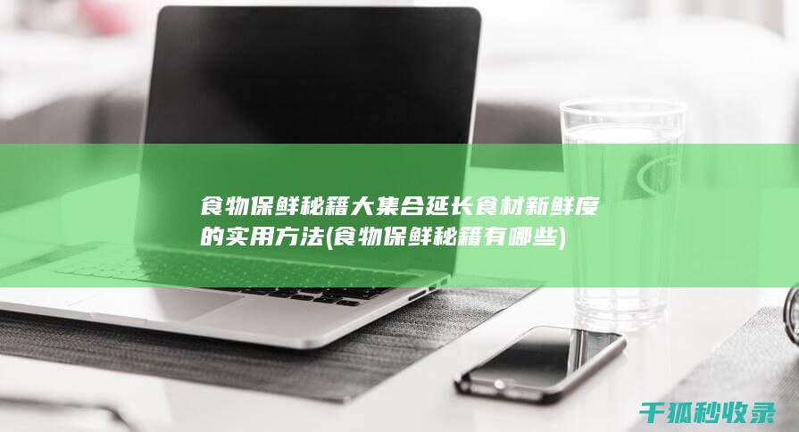 食物保鲜秘籍大集合 延长食材新鲜度的实用方法 (食物保鲜秘籍有哪些)