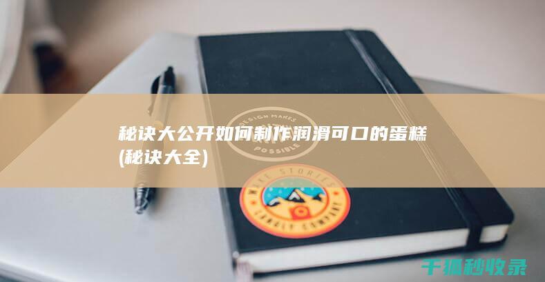 秘诀大公开 如何制作润滑可口的蛋糕 (秘诀大全)