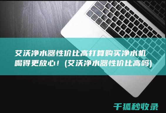 艾沃净水器性价比高 打算购买净水机 喝得更放心！ (艾沃净水器性价比高吗)