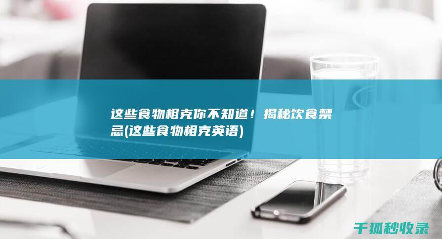 这些食物相克你不知道！ 揭秘饮食禁忌 (这些食物相克英语)