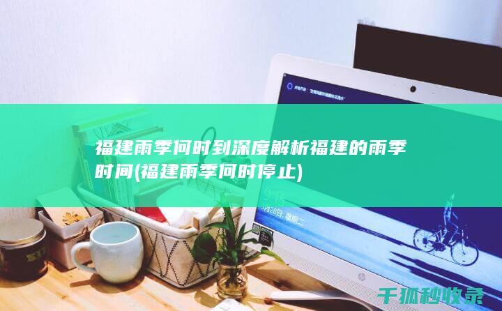 福建雨季何时到 深度解析福建的雨季时间 (福建雨季何时停止)