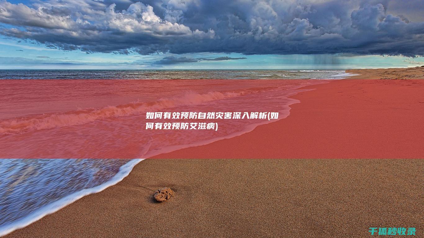 如何有效预防自然灾害 深入解析 (如何有效预防艾滋病)