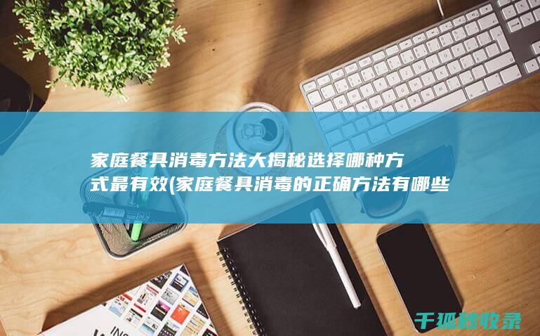 家庭餐具消毒方法大揭秘 选择哪种方式最有效 (家庭餐具消毒的正确方法有哪些)