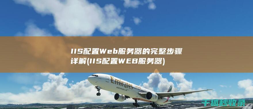 IIS配置Web服务器的完整步骤详解 (IIS配置WEB服务器)