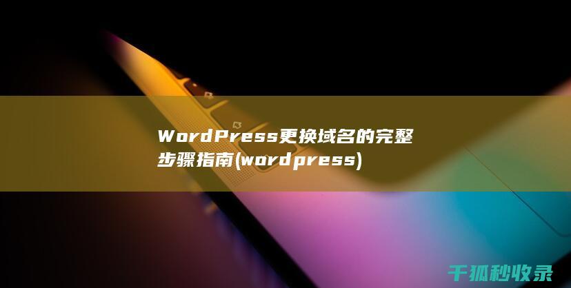 WordPress更换域名的完整步骤指南 (wordpress)