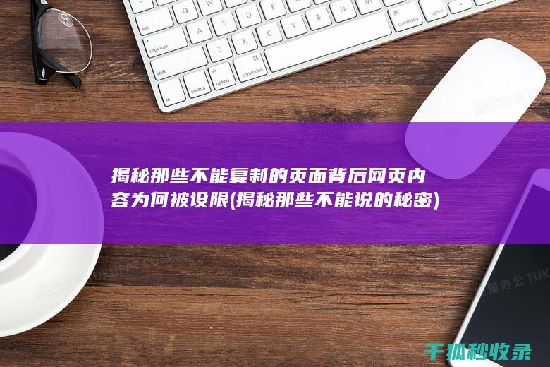揭秘那些不能复制的页面背后 网页内容为何被设限 (揭秘那些不能说的秘密)