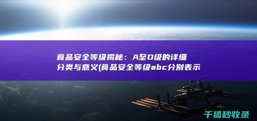 食品安全等级揭秘：A至D级的详细分类与意义 (食品安全等级abc分别表示)