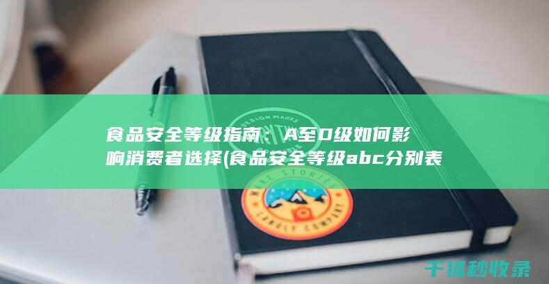 食品安全等级指南：A至D级如何影响消费者选择 (食品安全等级abc分别表示)