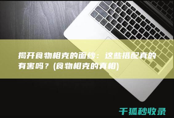 揭开食物相克的面纱：这些搭配真的有害吗？ (食物相克的真相)