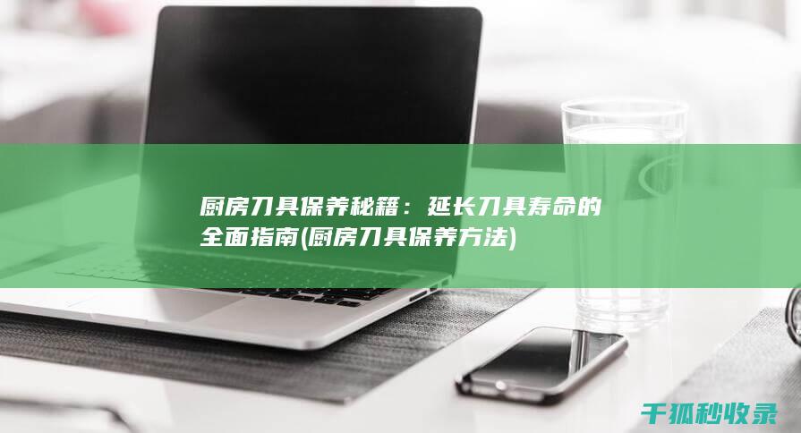 厨房刀具保养秘籍：延长刀具寿命的全面指南 (厨房刀具保养方法)
