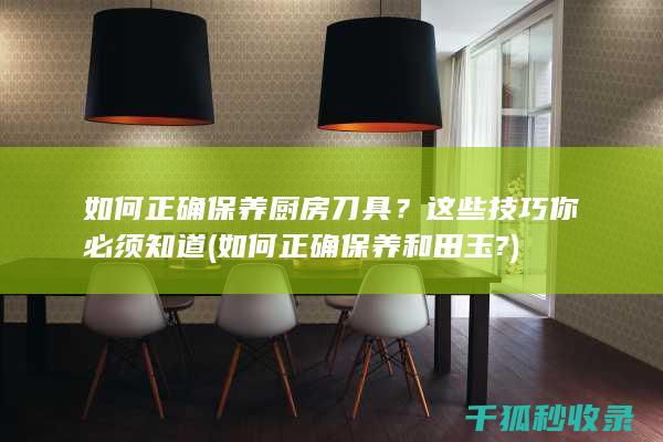 如何正确保养厨房刀具？这些技巧你必须知道 (如何正确保养和田玉?)