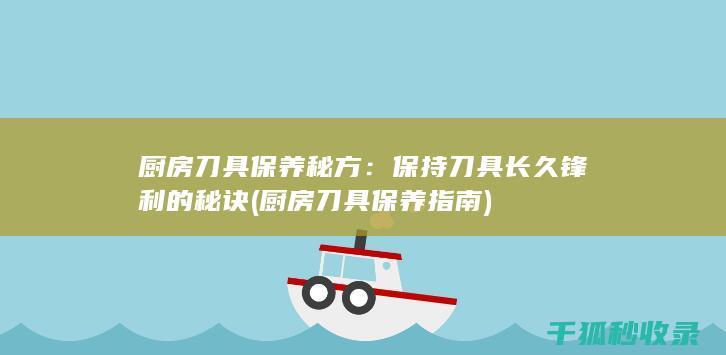 厨房刀具保养秘方：保持刀具长久锋利的秘诀 (厨房刀具保养指南)