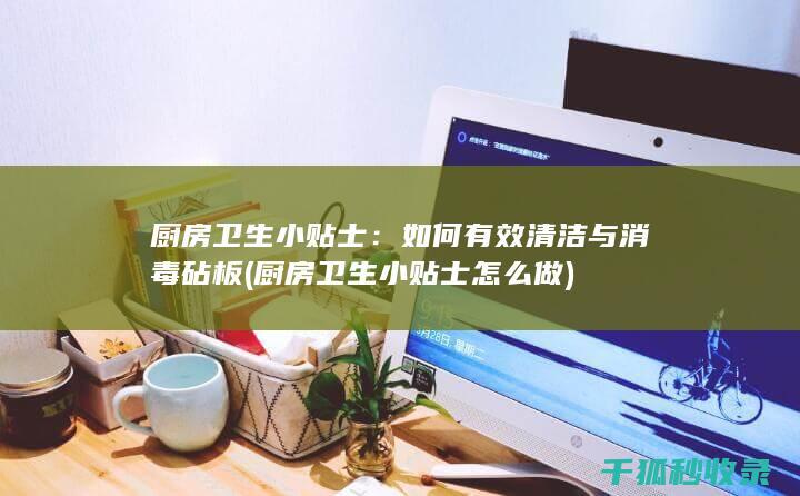 厨房卫生小贴士：如何有效清洁与消毒砧板 (厨房卫生小贴士怎么做)