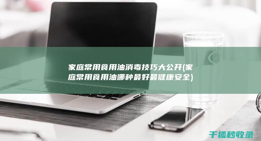 家庭常用食用油消毒技巧大公开 (家庭常用食用油哪种最好最健康安全)