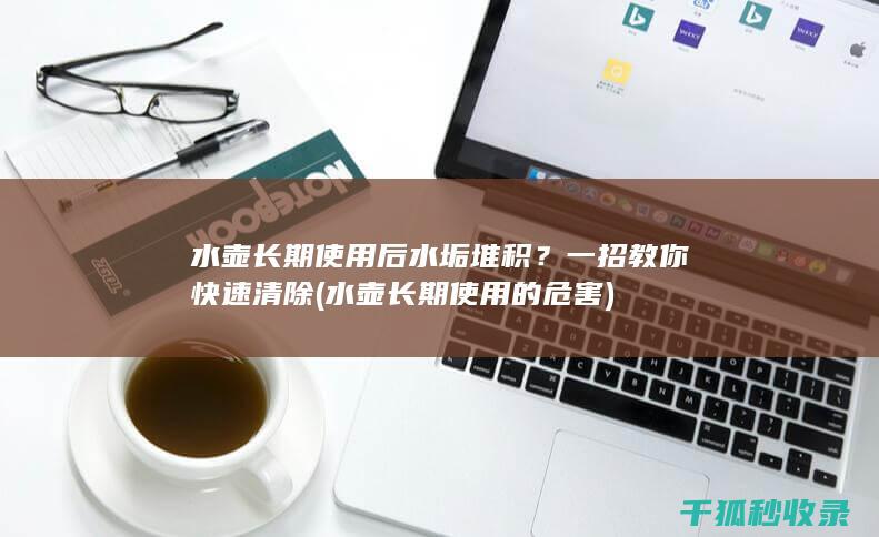 水壶长期使用后水垢堆积？一招教你快速清除 (水壶长期使用的危害)