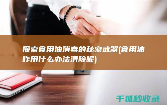 探索食用油消毒的秘密武器 (食用油咋用什么办法清除呢)