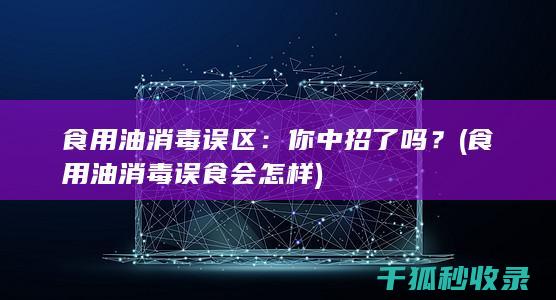 食用油消毒误区：你中招了吗？ (食用油消毒误食会怎样)