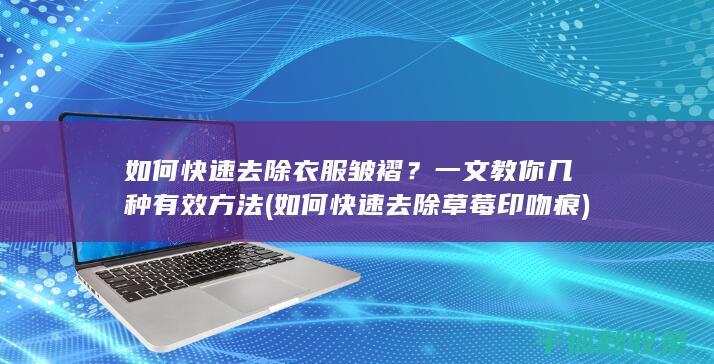 如何快速去除衣服皱褶？一文教你几种有效方法 (如何快速去除草莓印吻痕)