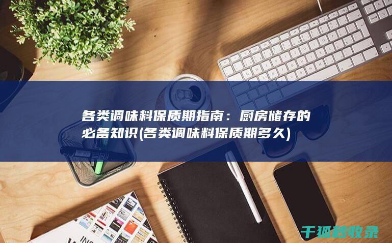 各类调味料保质期指南：厨房储存的必备知识 (各类调味料保质期多久)