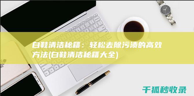 白鞋清洁秘籍：轻松去除污渍的高效方法 (白鞋清洁秘籍大全)