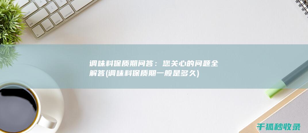 调味料保质期问答：您关心的问题全解答 (调味料保质期一般是多久)