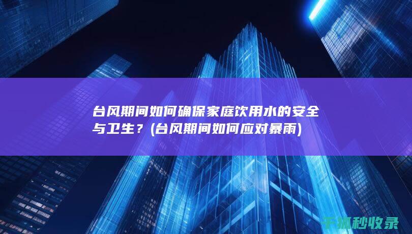 台风期间如何确保家庭饮用水的安全与卫生？ (台风期间如何应对暴雨)