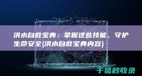 洪水自救宝典：掌握这些技能，守护生命安全 (洪水自救宝典内容)