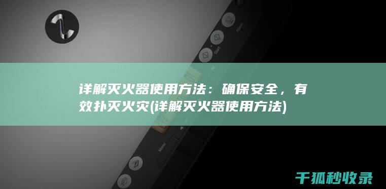 详解灭火器使用方法：确保安全，有效扑灭火灾 (详解灭火器使用方法)