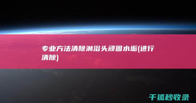 专业方法清除淋浴头顽固水垢 (进行清除)