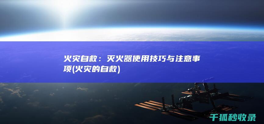火灾自救：灭火器使用技巧与注意事项 (火灾的自救)