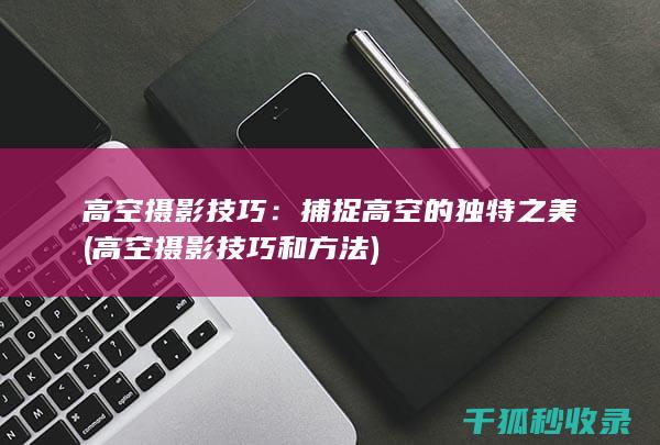 高空摄影技巧：捕捉高空的独特之美 (高空摄影技巧和方法)