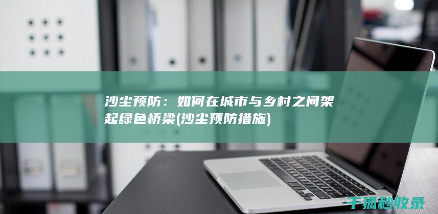 沙尘预防：如何在城市与乡村之间架起绿色桥梁 (沙尘预防措施)