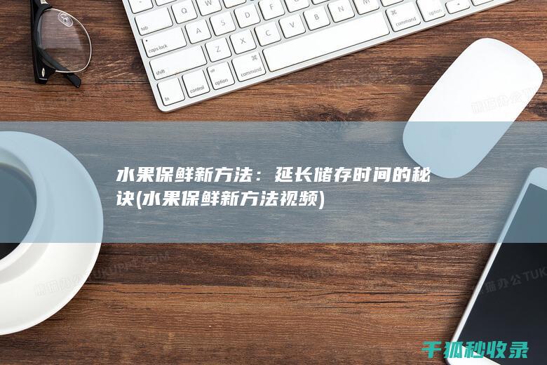 水果保鲜新方法：延长储存时间的秘诀 (水果保鲜新方法视频)