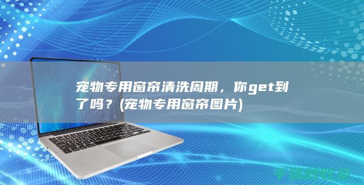 宠物专用窗帘清洗周期，你get到了吗？ (宠物专用窗帘图片)